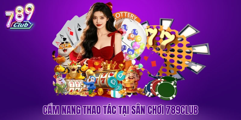 Cẩm nang thao tác tại sân chơi 789Club
